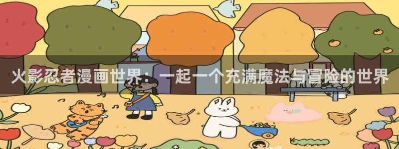 歪歪漫画妖精漫画：火影忍者漫画世界：一起一个充满魔法与冒险的世界